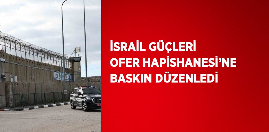 İSRAİL GÜÇLERİ OFER HAPİSHANESİ’NE BASKIN DÜZENLEDİ