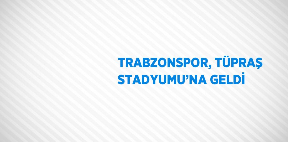 TRABZONSPOR, TÜPRAŞ STADYUMU’NA GELDİ