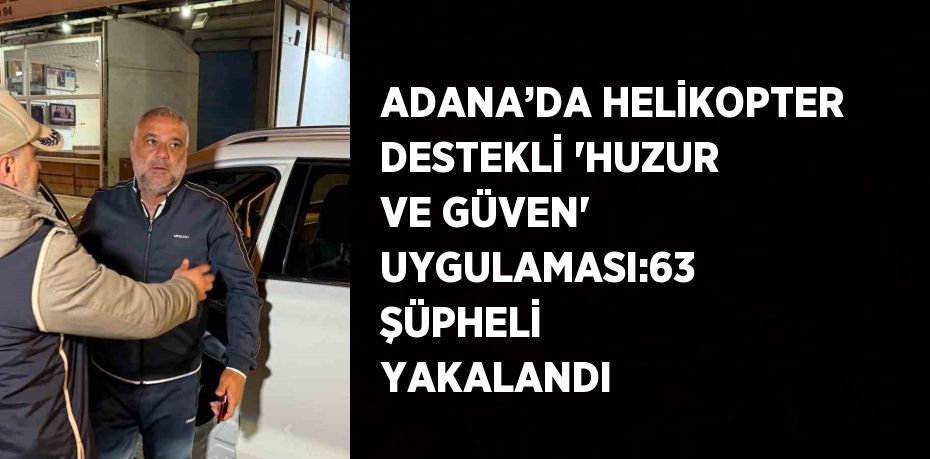 ADANA’DA HELİKOPTER DESTEKLİ 'HUZUR VE GÜVEN' UYGULAMASI:63 ŞÜPHELİ YAKALANDI