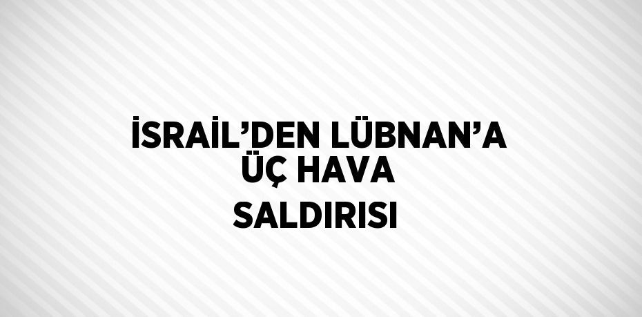 İSRAİL’DEN LÜBNAN’A ÜÇ HAVA SALDIRISI