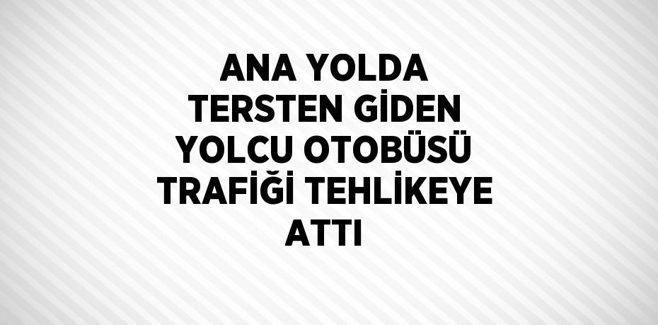 ANA YOLDA TERSTEN GİDEN YOLCU OTOBÜSÜ TRAFİĞİ TEHLİKEYE ATTI