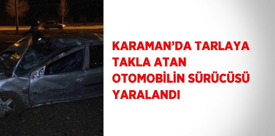 KARAMAN’DA TARLAYA TAKLA ATAN OTOMOBİLİN SÜRÜCÜSÜ YARALANDI