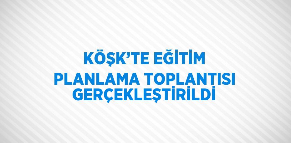 KÖŞK’TE EĞİTİM PLANLAMA TOPLANTISI GERÇEKLEŞTİRİLDİ