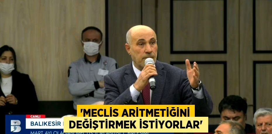 “MECLİS ARİTMETİĞİNİ  DEĞİŞTİRMEK İSTİYORLAR”