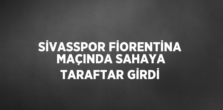 SİVASSPOR FİORENTİNA MAÇINDA SAHAYA TARAFTAR GİRDİ