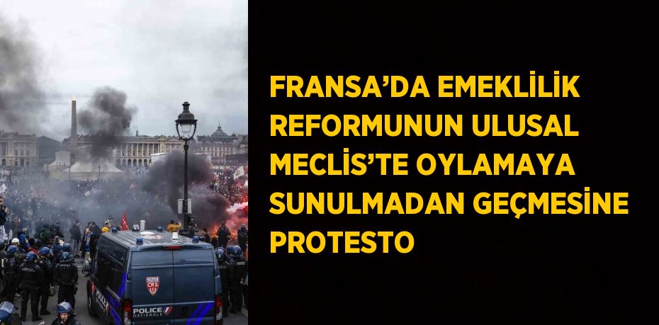 FRANSA’DA EMEKLİLİK REFORMUNUN ULUSAL MECLİS’TE OYLAMAYA SUNULMADAN GEÇMESİNE PROTESTO