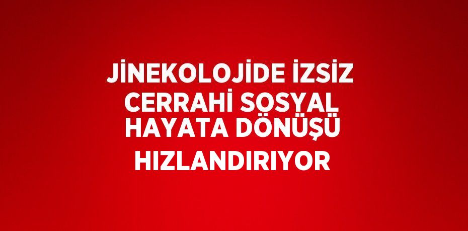 JİNEKOLOJİDE İZSİZ CERRAHİ SOSYAL HAYATA DÖNÜŞÜ HIZLANDIRIYOR