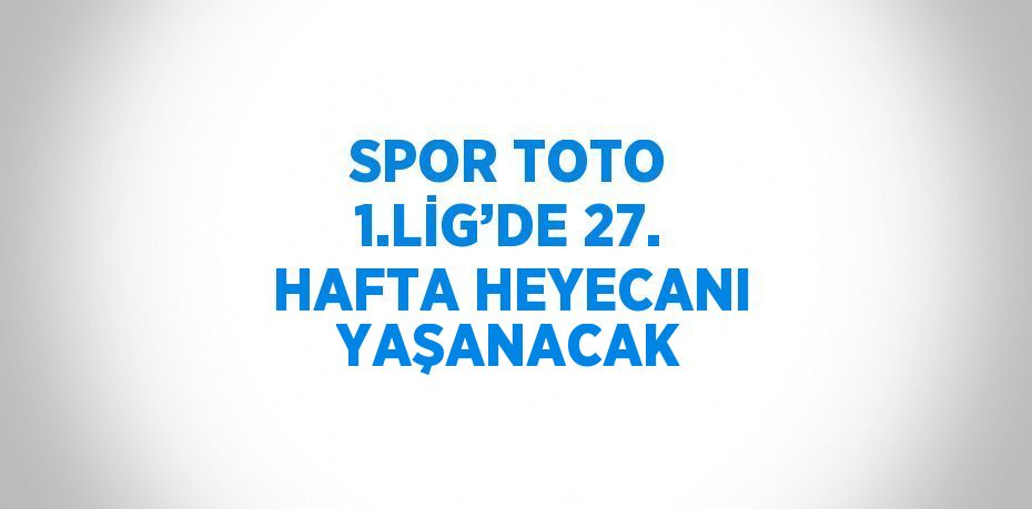 SPOR TOTO 1.LİG’DE 27. HAFTA HEYECANI YAŞANACAK