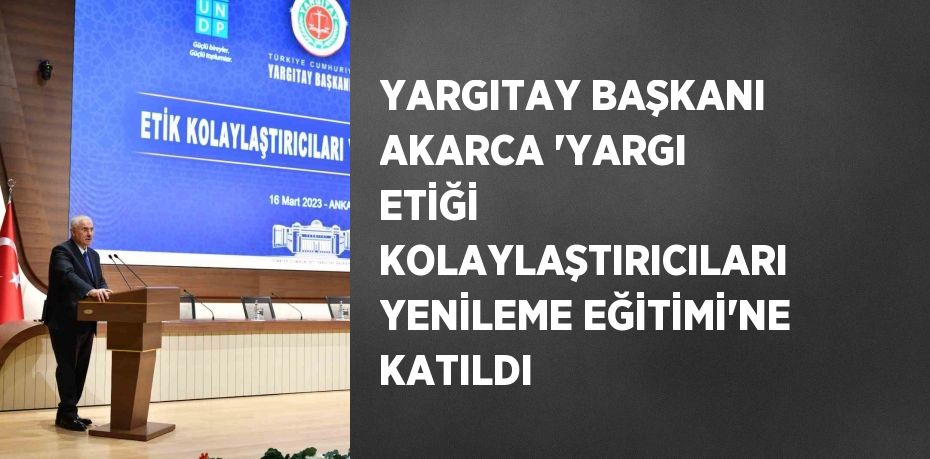 YARGITAY BAŞKANI AKARCA 'YARGI ETİĞİ KOLAYLAŞTIRICILARI YENİLEME EĞİTİMİ'NE KATILDI