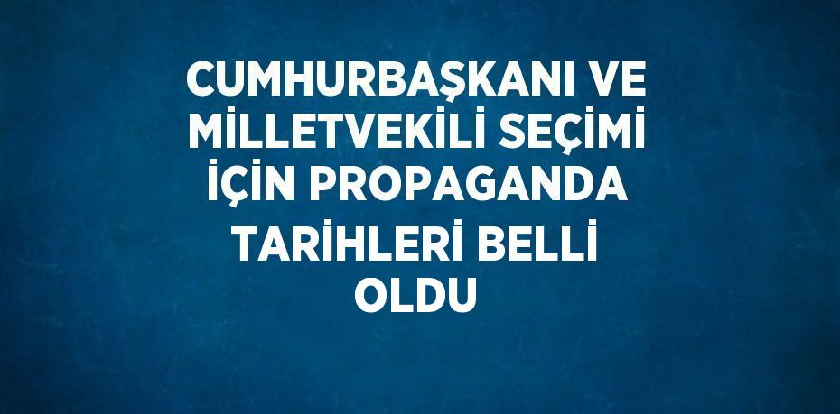 CUMHURBAŞKANI VE MİLLETVEKİLİ SEÇİMİ İÇİN PROPAGANDA TARİHLERİ BELLİ OLDU