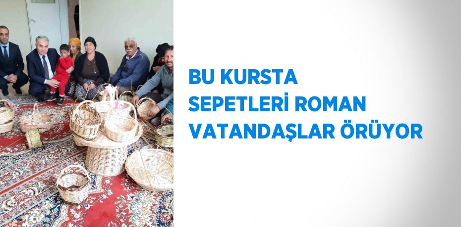 BU KURSTA SEPETLERİ ROMAN VATANDAŞLAR ÖRÜYOR