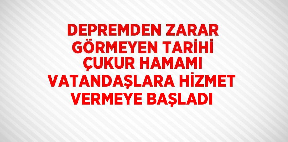 DEPREMDEN ZARAR GÖRMEYEN TARİHİ ÇUKUR HAMAMI VATANDAŞLARA HİZMET VERMEYE BAŞLADI