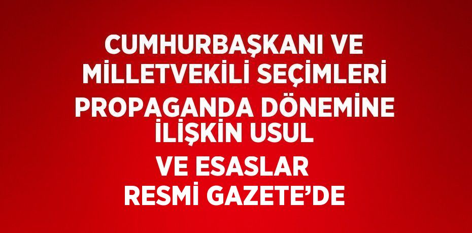 CUMHURBAŞKANI VE MİLLETVEKİLİ SEÇİMLERİ PROPAGANDA DÖNEMİNE İLİŞKİN USUL VE ESASLAR RESMİ GAZETE’DE