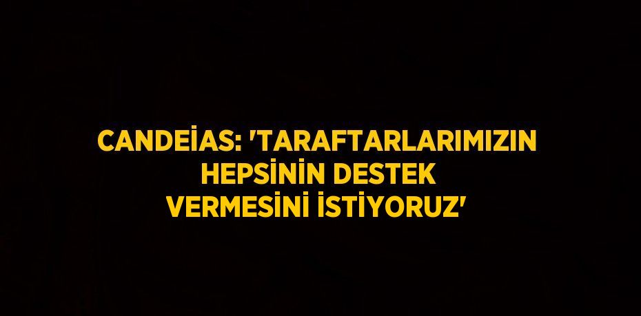 CANDEİAS: 'TARAFTARLARIMIZIN HEPSİNİN DESTEK VERMESİNİ İSTİYORUZ'