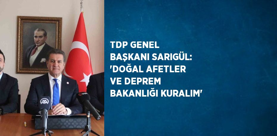 TDP GENEL BAŞKANI SARIGÜL: 'DOĞAL AFETLER VE DEPREM BAKANLIĞI KURALIM'