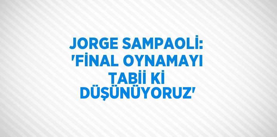 JORGE SAMPAOLİ: 'FİNAL OYNAMAYI TABİİ Kİ DÜŞÜNÜYORUZ'