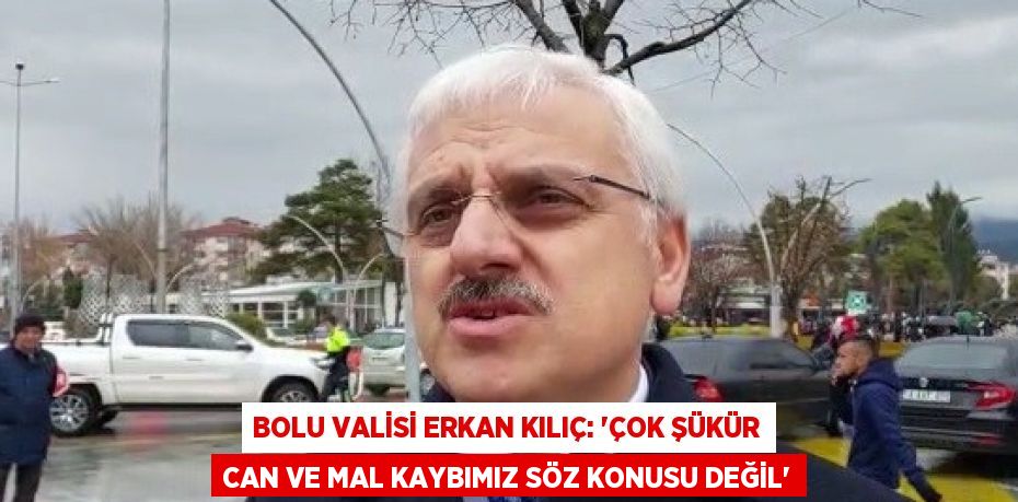 BOLU VALİSİ ERKAN KILIÇ: 'ÇOK ŞÜKÜR CAN VE MAL KAYBIMIZ SÖZ KONUSU DEĞİL'