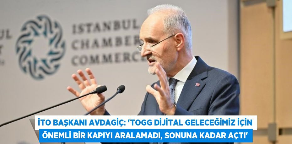 İTO BAŞKANI AVDAGİÇ: 'TOGG DİJİTAL GELECEĞİMİZ İÇİN ÖNEMLİ BİR KAPIYI ARALAMADI, SONUNA KADAR AÇTI'