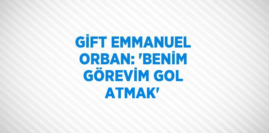 GİFT EMMANUEL ORBAN: 'BENİM GÖREVİM GOL ATMAK'