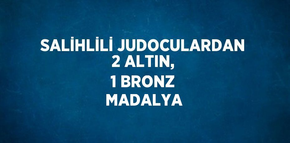 SALİHLİLİ JUDOCULARDAN 2 ALTIN, 1 BRONZ MADALYA