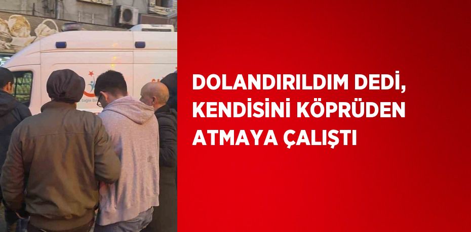 DOLANDIRILDIM DEDİ, KENDİSİNİ KÖPRÜDEN ATMAYA ÇALIŞTI