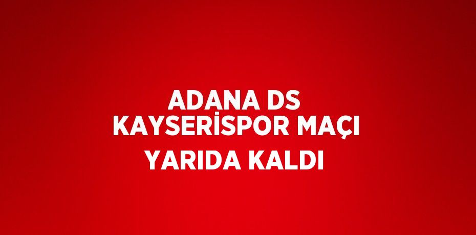 ADANA DS KAYSERİSPOR MAÇI YARIDA KALDI