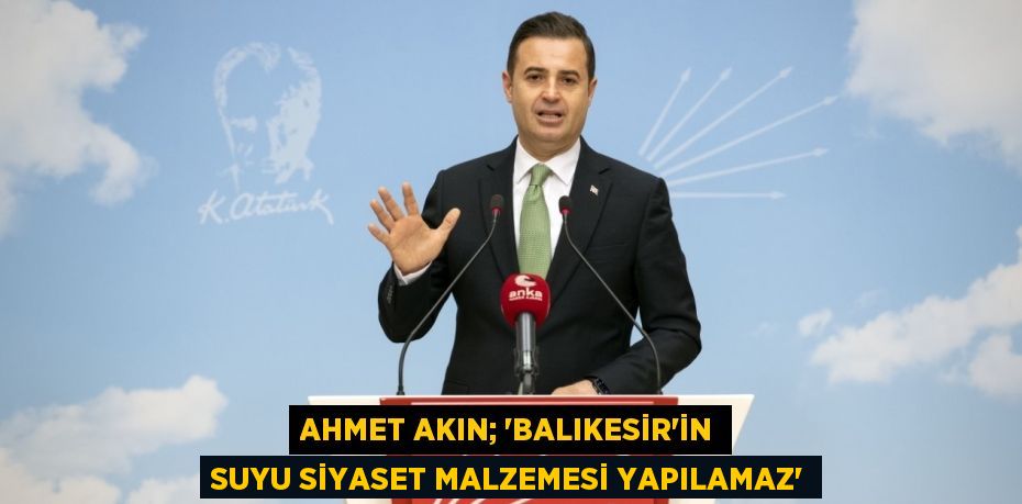 AHMET AKIN; “BALIKESİR’İN SUYU SİYASET MALZEMESİ YAPILAMAZ”