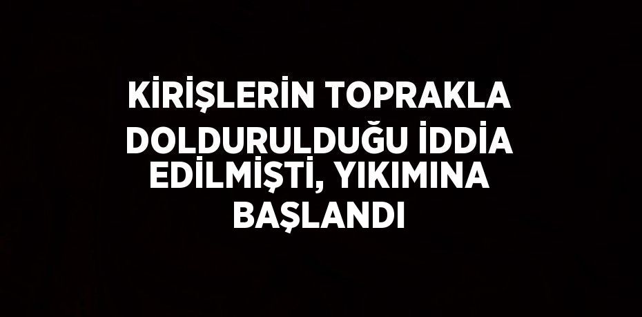 KİRİŞLERİN TOPRAKLA DOLDURULDUĞU İDDİA EDİLMİŞTİ, YIKIMINA BAŞLANDI