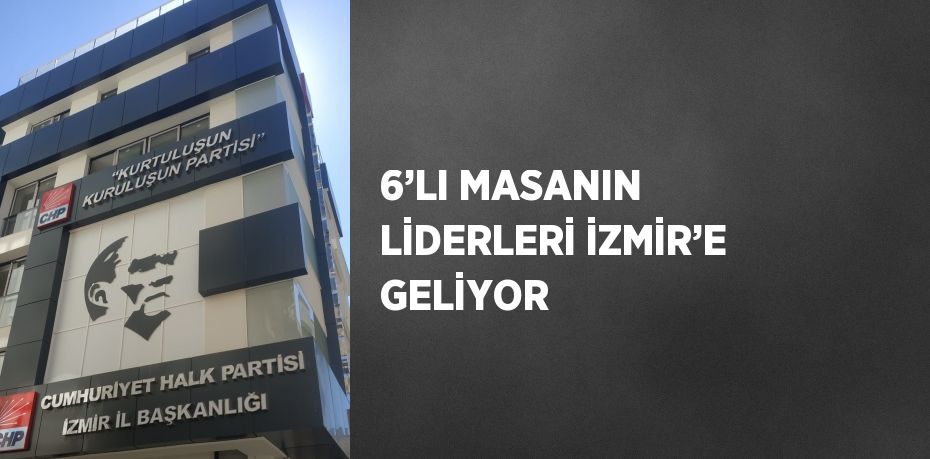 6’LI MASANIN LİDERLERİ İZMİR’E GELİYOR