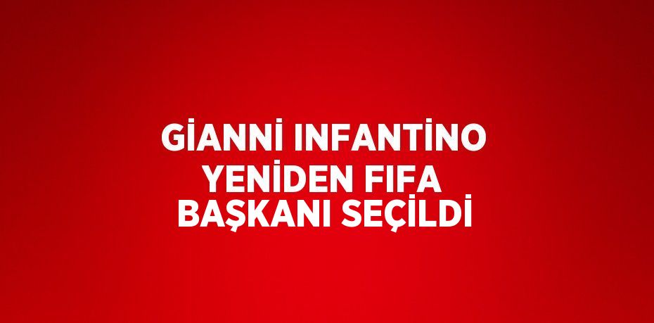 GİANNİ INFANTİNO YENİDEN FIFA BAŞKANI SEÇİLDİ