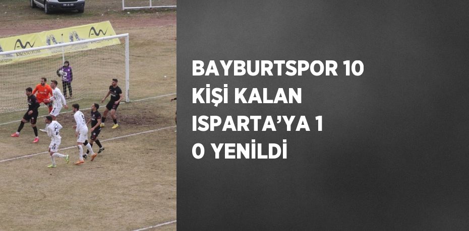 BAYBURTSPOR 10 KİŞİ KALAN ISPARTA’YA 1 0 YENİLDİ