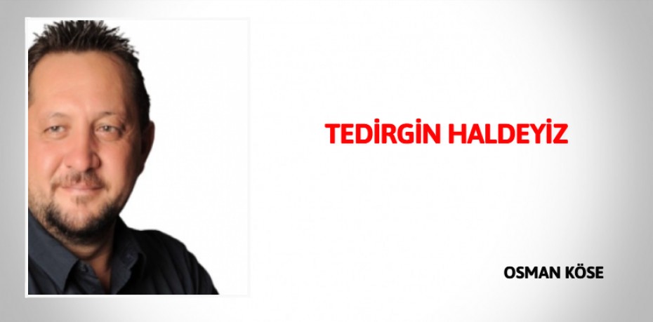 TEDİRGİN HALDEYİZ