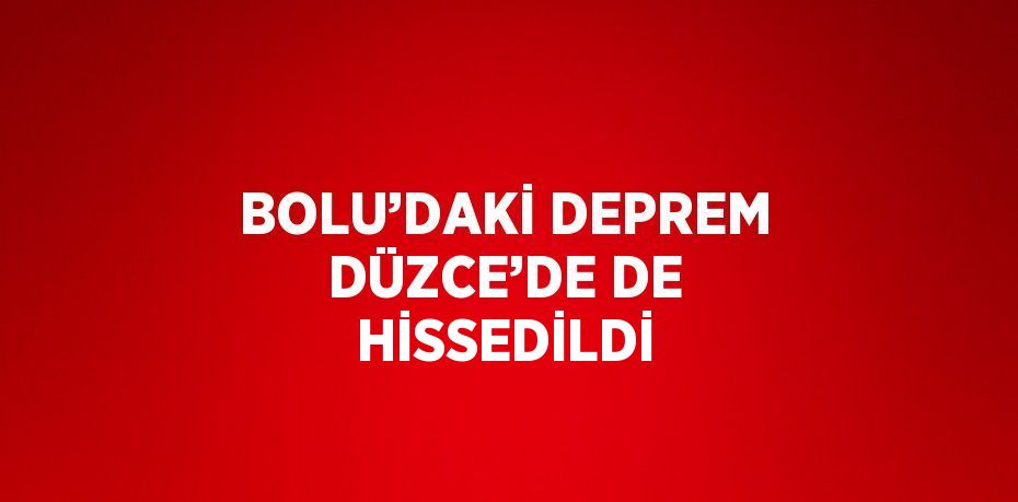 BOLU’DAKİ DEPREM DÜZCE’DE DE HİSSEDİLDİ