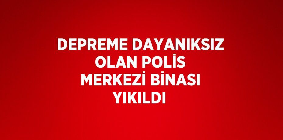 DEPREME DAYANIKSIZ OLAN POLİS MERKEZİ BİNASI YIKILDI