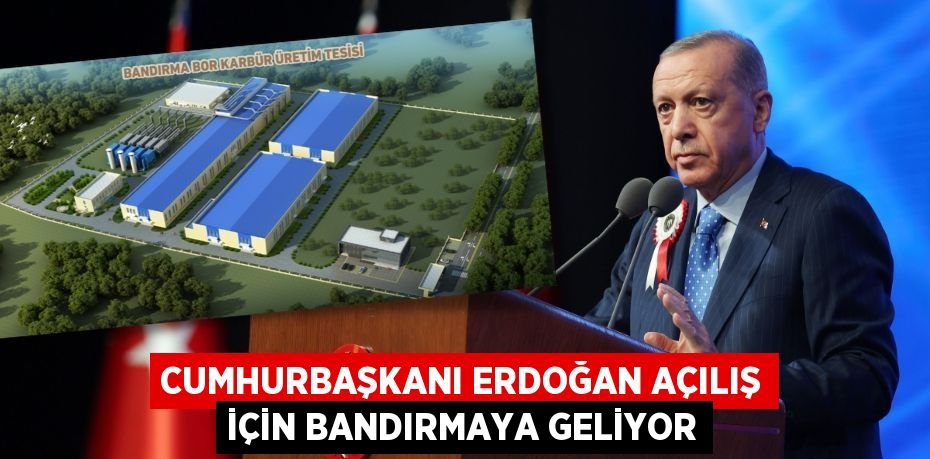 CUMHURBAŞKANI ERDOĞAN AÇILIŞ İÇİN BANDIRMAYA GELİYOR