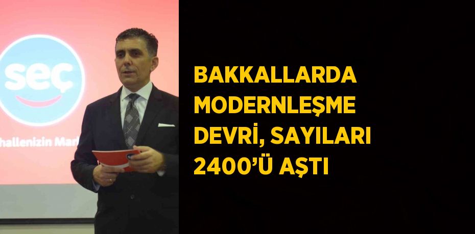 BAKKALLARDA MODERNLEŞME DEVRİ, SAYILARI 2400’Ü AŞTI