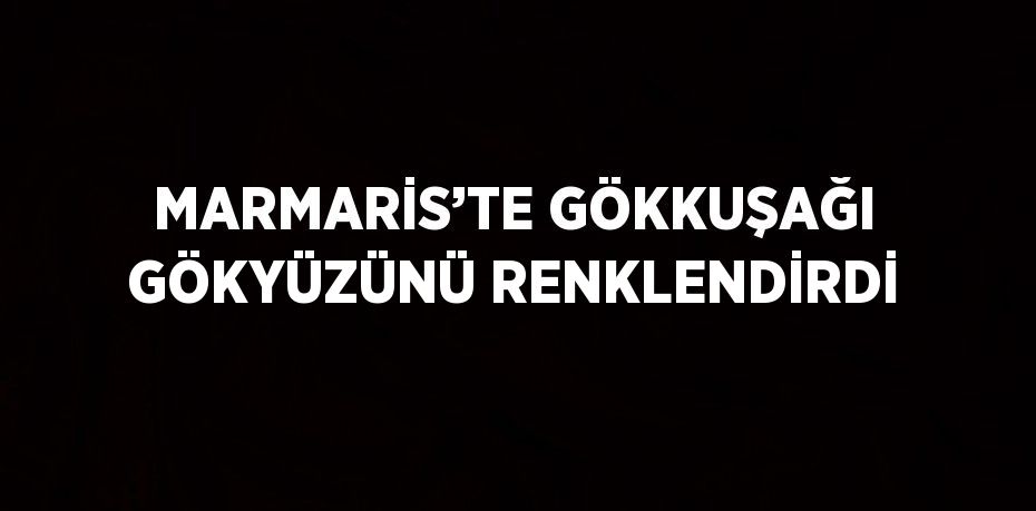 MARMARİS’TE GÖKKUŞAĞI GÖKYÜZÜNÜ RENKLENDİRDİ