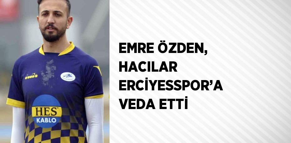 EMRE ÖZDEN, HACILAR ERCİYESSPOR’A VEDA ETTİ