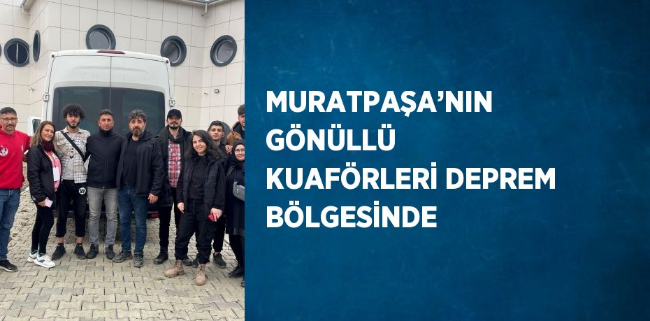 MURATPAŞA’NIN GÖNÜLLÜ KUAFÖRLERİ DEPREM BÖLGESİNDE