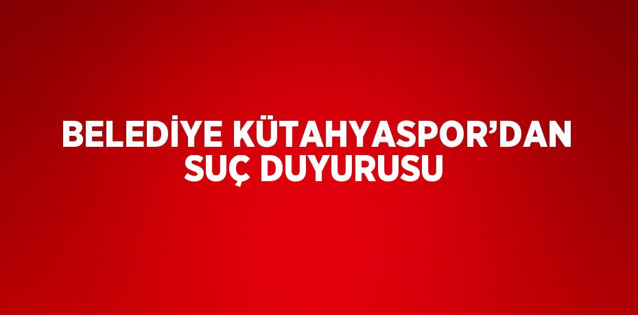 BELEDİYE KÜTAHYASPOR’DAN SUÇ DUYURUSU