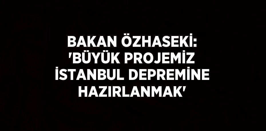 BAKAN ÖZHASEKİ: 'BÜYÜK PROJEMİZ İSTANBUL DEPREMİNE HAZIRLANMAK'