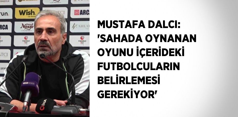 MUSTAFA DALCI: 'SAHADA OYNANAN OYUNU İÇERİDEKİ FUTBOLCULARIN BELİRLEMESİ GEREKİYOR'