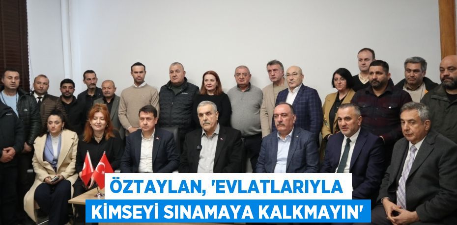 ÖZTAYLAN, “EVLATLARIYLA KİMSEYİ SINAMAYA KALKMAYIN”