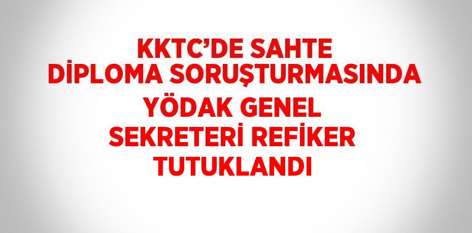 KKTC’DE SAHTE DİPLOMA SORUŞTURMASINDA YÖDAK GENEL SEKRETERİ REFİKER TUTUKLANDI