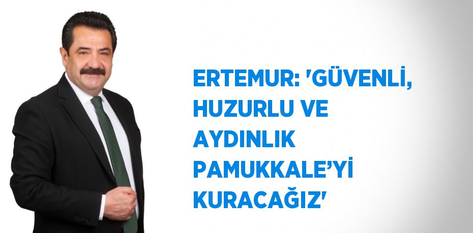 ERTEMUR: 'GÜVENLİ, HUZURLU VE AYDINLIK PAMUKKALE’Yİ KURACAĞIZ'