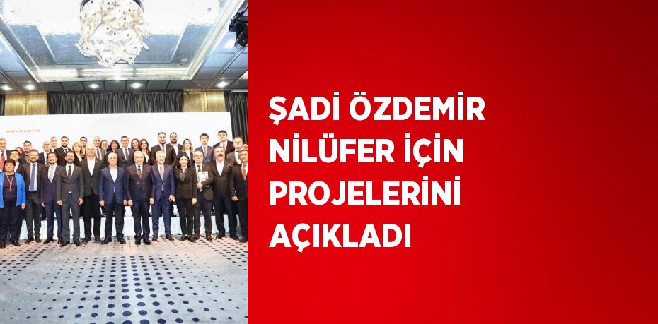 ŞADİ ÖZDEMİR NİLÜFER İÇİN PROJELERİNİ AÇIKLADI