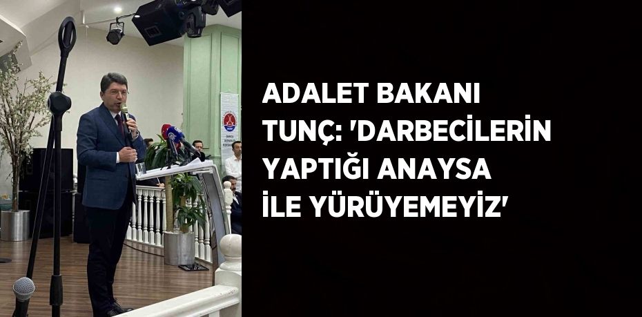 ADALET BAKANI TUNÇ: 'DARBECİLERİN YAPTIĞI ANAYSA İLE YÜRÜYEMEYİZ'