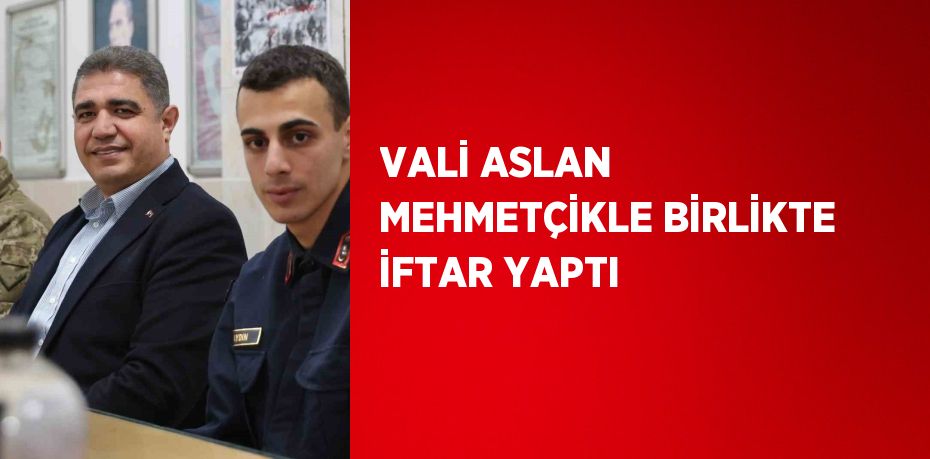 VALİ ASLAN MEHMETÇİKLE BİRLİKTE İFTAR YAPTI