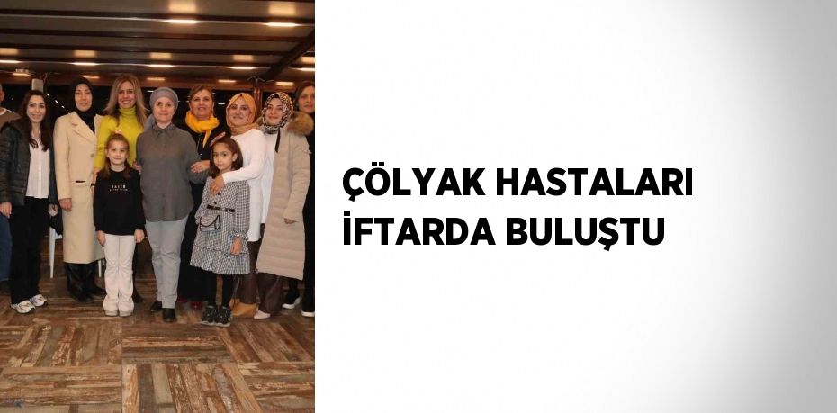 ÇÖLYAK HASTALARI İFTARDA BULUŞTU