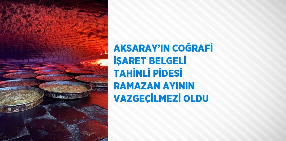 AKSARAY’IN COĞRAFİ İŞARET BELGELİ TAHİNLİ PİDESİ RAMAZAN AYININ VAZGEÇİLMEZİ OLDU